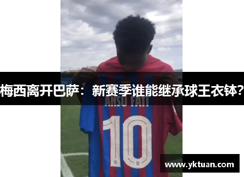 梅西离开巴萨：新赛季谁能继承球王衣钵？